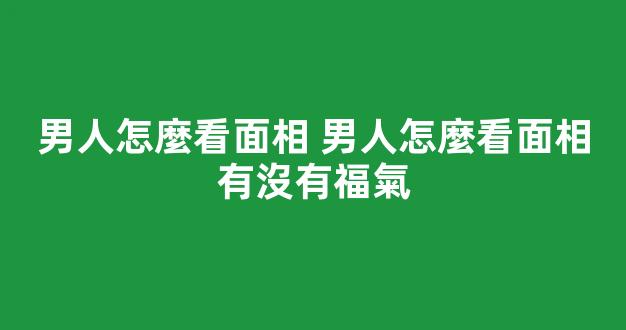 男人怎麼看面相 男人怎麼看面相有沒有福氣